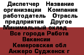 Диспетчер › Название организации ­ Компания-работодатель › Отрасль предприятия ­ Другое › Минимальный оклад ­ 1 - Все города Работа » Вакансии   . Кемеровская обл.,Анжеро-Судженск г.